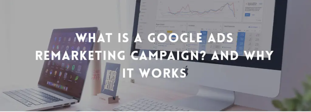 What is a Google Ads Remarketing Campaign? And Why It Works